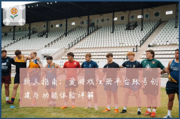 新人指南:爱游戏注册平台账号创建与功能体验详解