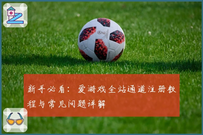 新手必看：爱游戏全站通道注册教程与常见问题详解