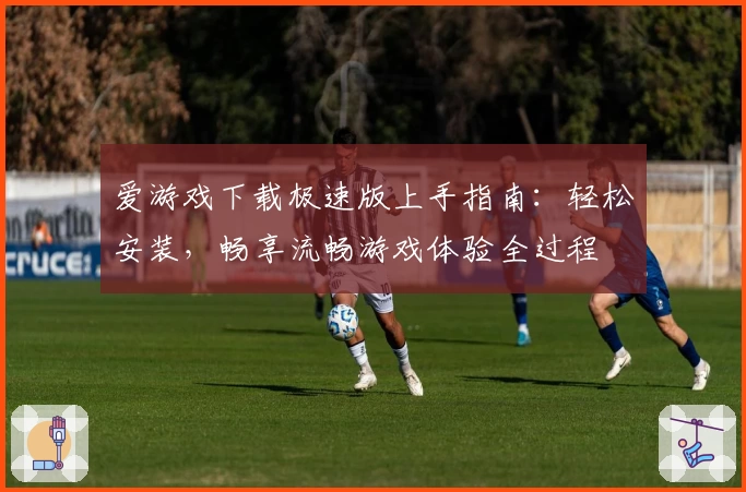 爱游戏下载极速版上手指南:轻松安装,畅享流畅游戏体验全过程