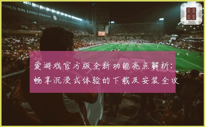 爱游戏官方版全新功能亮点解析：畅享沉浸式体验的下载及安装全攻略