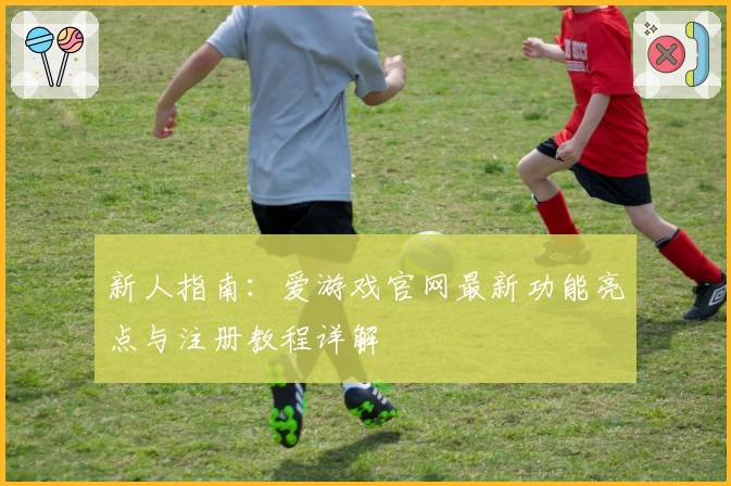 新人指南：爱游戏官网最新功能亮点与注册教程详解