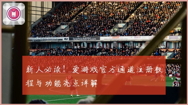 新人必读！爱游戏官方通道注册教程与功能亮点详解