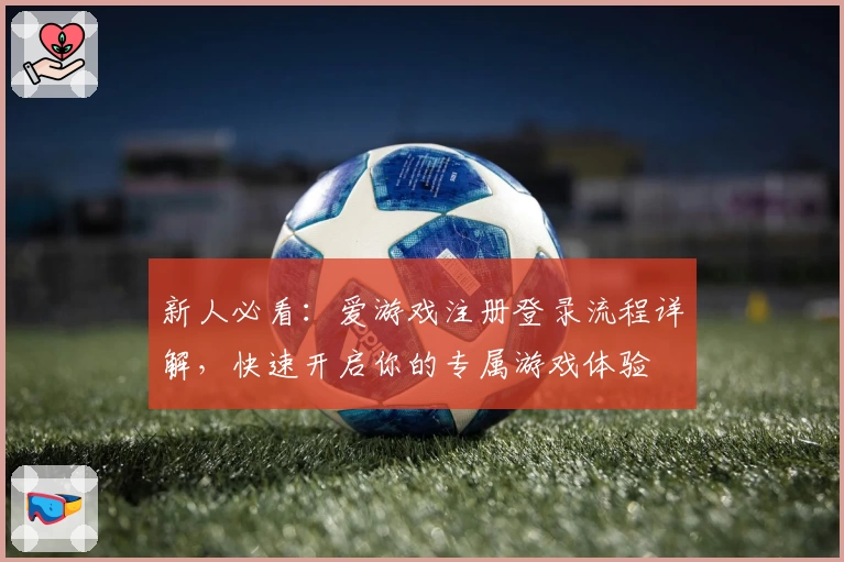 新人必看：爱游戏注册登录流程详解，快速开启你的专属游戏体验