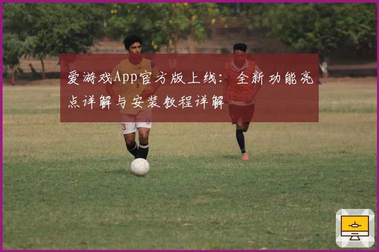 爱游戏App官方版上线：全新功能亮点详解与安装教程详解