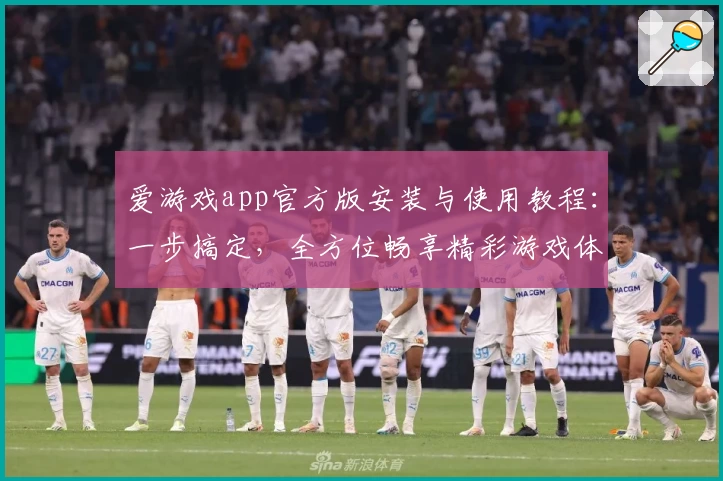 爱游戏app官方版安装与使用教程：一步搞定，全方位畅享精彩游戏体验