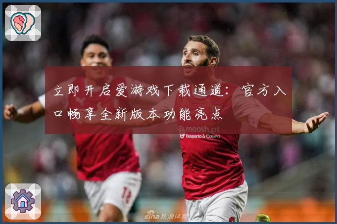 立即开启爱游戏下载通道：官方入口畅享全新版本功能亮点