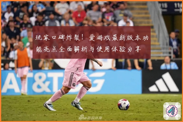 玩家口碑炸裂！爱游戏最新版本功能亮点全面解析与使用体验分享