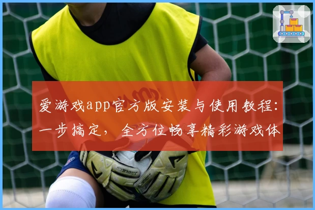爱游戏app官方版安装与使用教程：一步搞定，全方位畅享精彩游戏体验