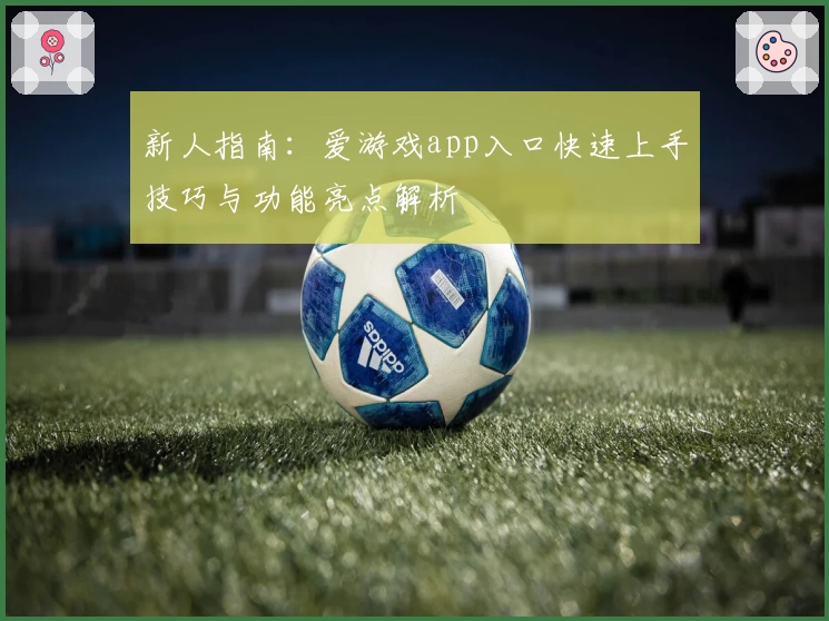 新人指南：爱游戏app入口快速上手技巧与功能亮点解析