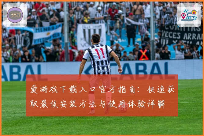 爱游戏下载入口官方指南：快速获取最佳安装方法与使用体验详解