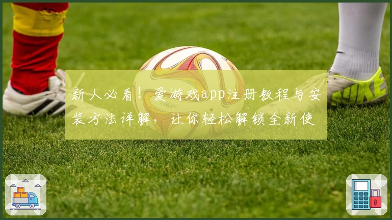 新人必看！爱游戏app注册教程与安装方法详解，让你轻松解锁全新使用体验