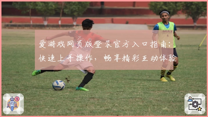 爱游戏网页版登录官方入口指南：快速上手操作，畅享精彩互动体验