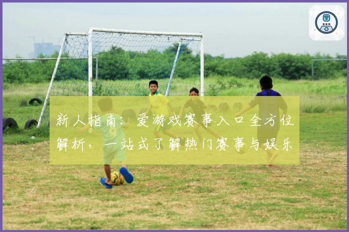 新人指南：爱游戏赛事入口全方位解析，一站式了解热门赛事与娱乐体验