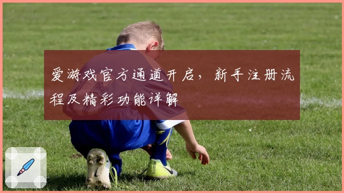 爱游戏官方通道开启，新手注册流程及精彩功能详解