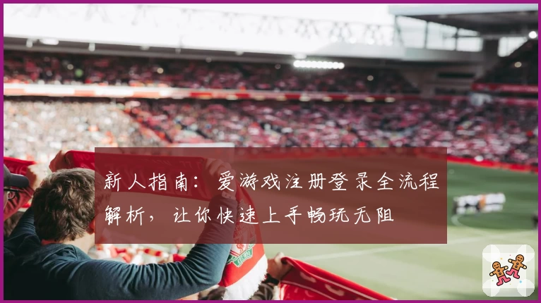 新人指南：爱游戏注册登录全流程解析，让你快速上手畅玩无阻