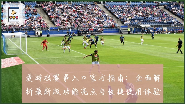 爱游戏赛事入口官方指南:全面解析最新版功能亮点与快捷使用体验