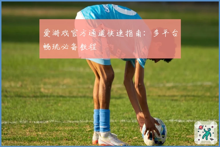 爱游戏官方通道快速指南:多平台畅玩必备教程