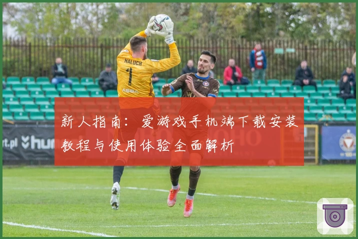 新人指南：爱游戏手机端下载安装教程与使用体验全面解析