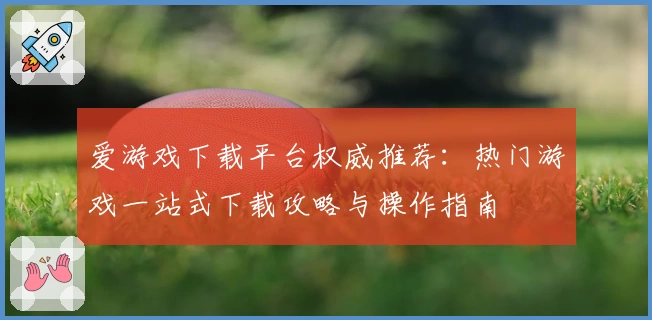 爱游戏下载平台权威推荐：热门游戏一站式下载攻略与操作指南