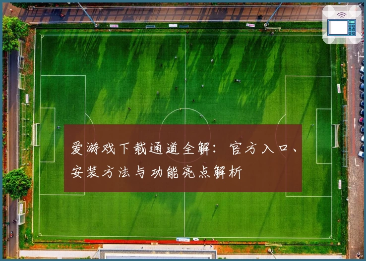 爱游戏下载通道全解：官方入口、安装方法与功能亮点解析
