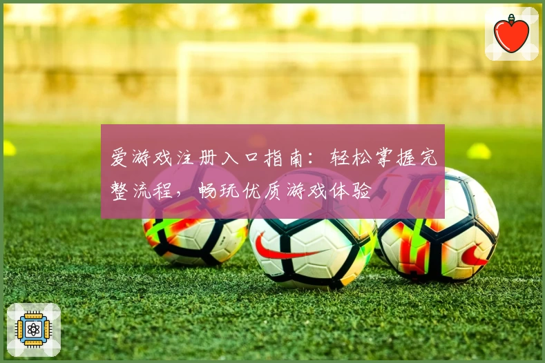 爱游戏注册入口指南:轻松掌握完整流程,畅玩优质游戏体验