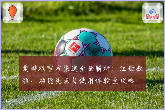 爱游戏官方渠道全面解析：注册教程、功能亮点与使用体验全攻略