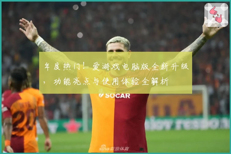 年度热门！爱游戏电脑版全新升级，功能亮点与使用体验全解析