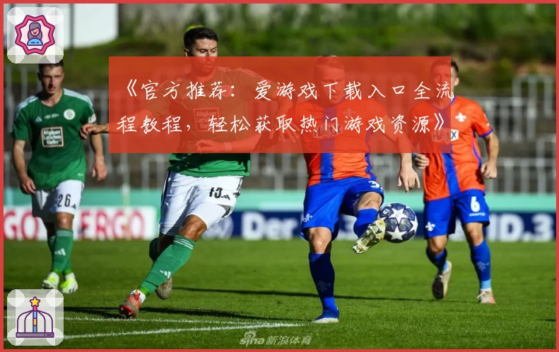 《官方推荐：爱游戏下载入口全流程教程，轻松获取热门游戏资源》