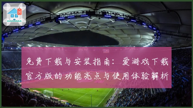 免费下载与安装指南:爱游戏下载官方版的功能亮点与使用体验解析