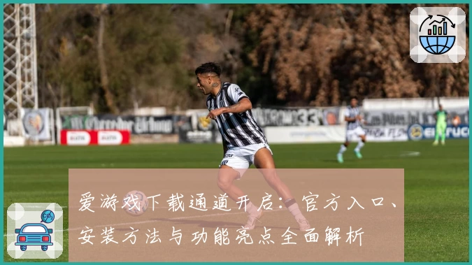 爱游戏下载通道开启：官方入口、安装方法与功能亮点全面解析