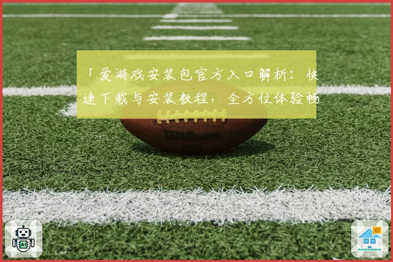 「爱游戏安装包官方入口解析：快速下载与安装教程，全方位体验畅玩乐趣」