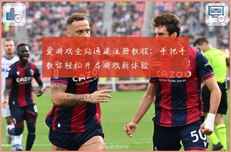 爱游戏全站通道注册教程：手把手教你轻松开启游戏新体验