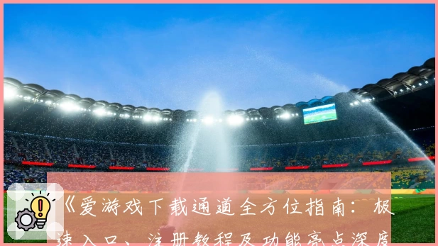《爱游戏下载通道全方位指南：极速入口、注册教程及功能亮点深度解析》