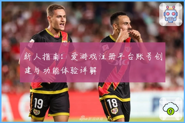 新人指南:爱游戏注册平台账号创建与功能体验详解