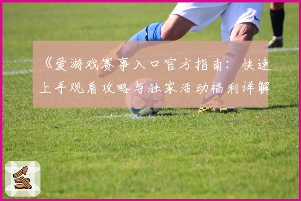 《爱游戏赛事入口官方指南：快速上手观看攻略与独家活动福利详解》