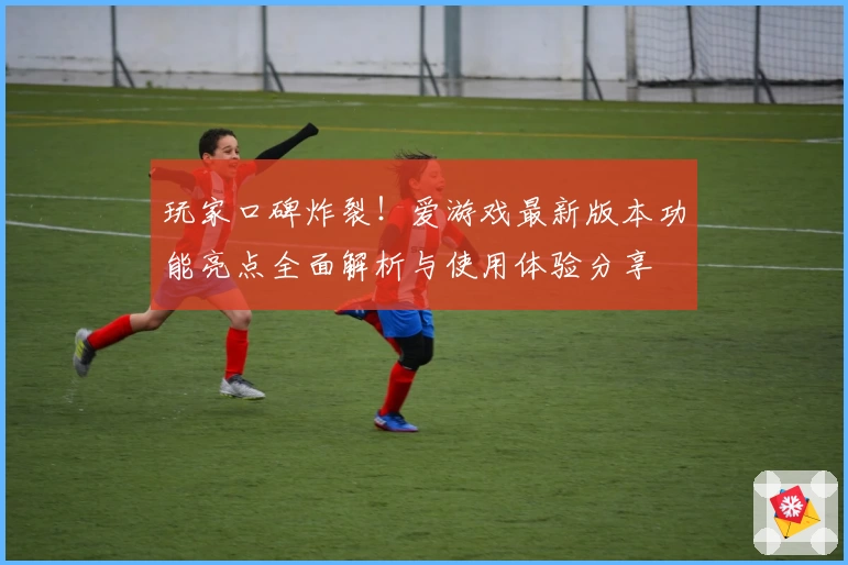 玩家口碑炸裂！爱游戏最新版本功能亮点全面解析与使用体验分享