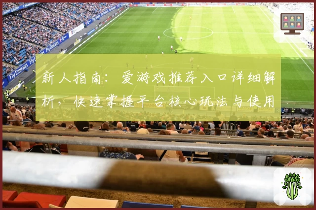 新人指南：爱游戏推荐入口详细解析，快速掌握平台核心玩法与使用技巧