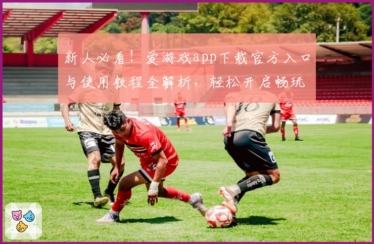 新人必看！爱游戏app下载官方入口与使用教程全解析，轻松开启畅玩新体验