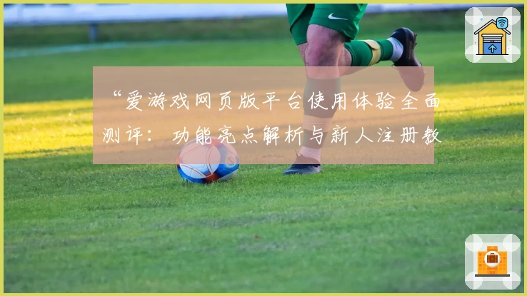 “爱游戏网页版平台使用体验全面测评:功能亮点解析与新人注册教程”