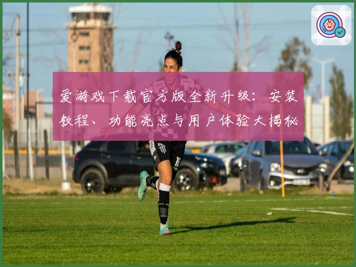 爱游戏下载官方版全新升级：安装教程、功能亮点与用户体验大揭秘
