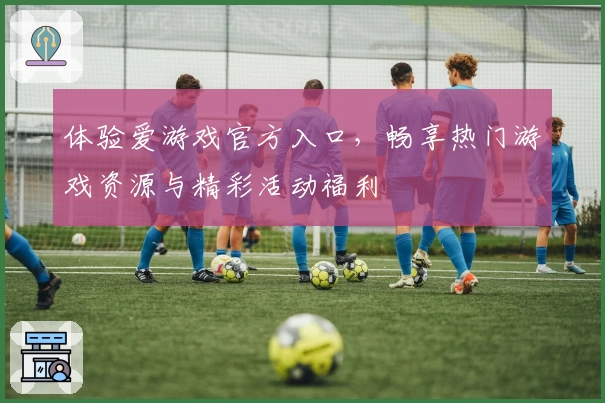 体验爱游戏官方入口,畅享热门游戏资源与精彩活动福利