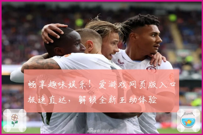 畅享趣味娱乐！爱游戏网页版入口极速直达，解锁全新互动体验