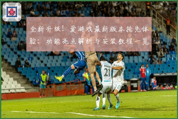 全新升级！爱游戏最新版本抢先体验：功能亮点解析与安装教程一览