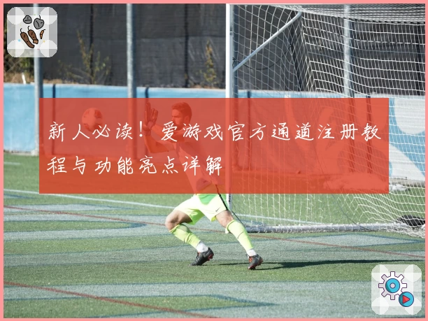 新人必读！爱游戏官方通道注册教程与功能亮点详解