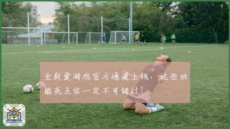 全新爱游戏官方通道上线,这些功能亮点你一定不可错过!