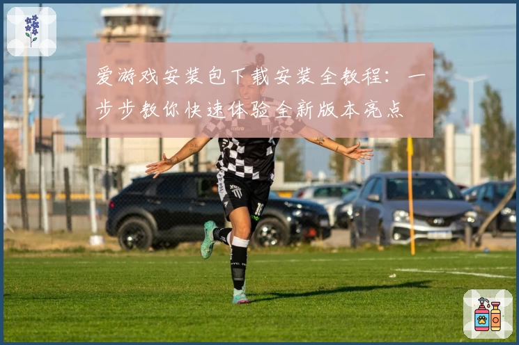 爱游戏安装包下载安装全教程:一步步教你快速体验全新版本亮点