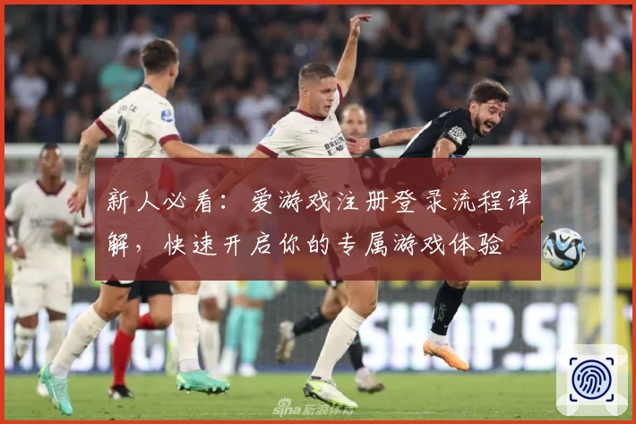 新人必看：爱游戏注册登录流程详解，快速开启你的专属游戏体验