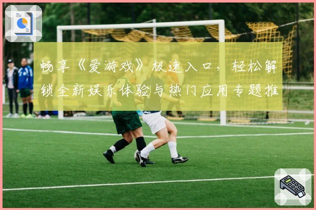 畅享《爱游戏》极速入口，轻松解锁全新娱乐体验与热门应用专题推荐