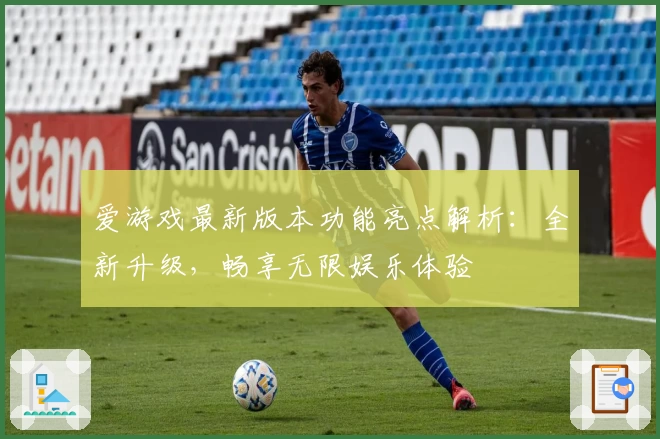 爱游戏最新版本功能亮点解析:全新升级,畅享无限娱乐体验