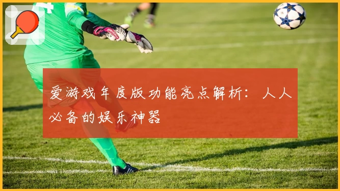 爱游戏年度版功能亮点解析：人人必备的娱乐神器